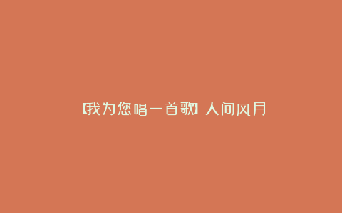 【我为您唱一首歌】人间风月