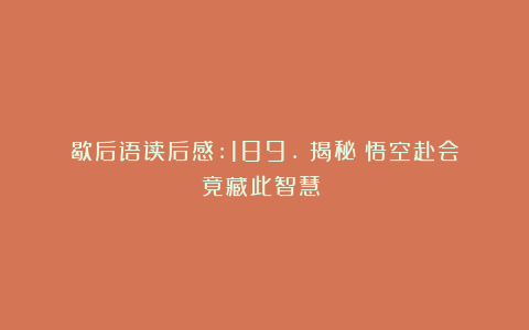 歇后语读后感:189.《揭秘！悟空赴会竟藏此智慧？》