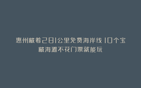 惠州藏着281公里免费海岸线！10个宝藏海滩不花门票就能玩