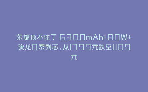 荣耀顶不住了？6300mAh+80W+骁龙8系列芯，从1799元跌至1189元