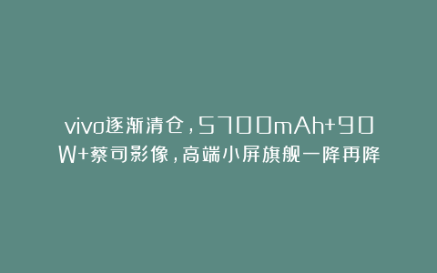 vivo逐渐清仓，5700mAh+90W+蔡司影像，高端小屏旗舰一降再降