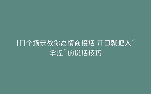 10个场景教你高情商接话！开口就把人“拿捏”的说话技巧