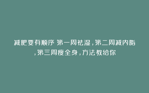 减肥要有顺序：第一周祛湿，第二周减内脂，第三周瘦全身，方法教给你