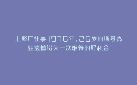 上影厂往事：1976年，26岁的斯琴高娃遗憾错失一次难得的好机会