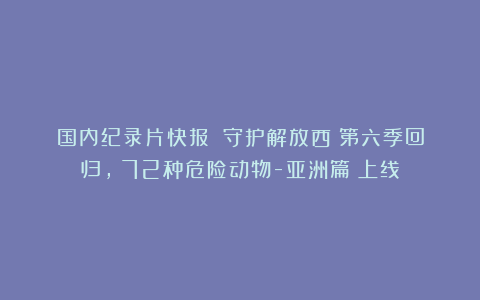 国内纪录片快报：《守护解放西》第六季回归，《72种危险动物-亚洲篇》上线