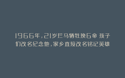 1966年，21岁拦马牺牲换6命！孩子们改名纪念他，家乡直接改名铭记英雄