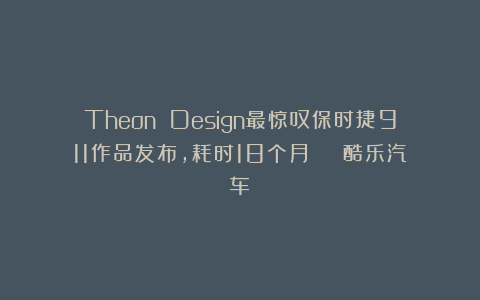 Theon Design最惊叹保时捷911作品发布,耗时18个月 | 酷乐汽车