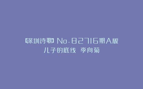 【深圳诗歌】No.82716期A版||儿子的底线 李向菊