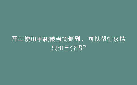 开车使用手机被当场抓到, 可以帮忙求情只扣三分吗?
