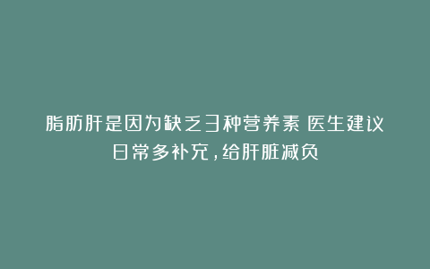 脂肪肝是因为缺乏3种营养素？医生建议：日常多补充，给肝脏减负