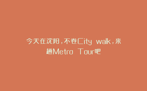 今天在沈阳，不卷City walk，来趟Metro Tour吧！