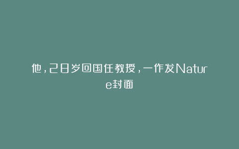 他，28岁回国任教授，一作发Nature封面