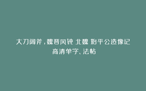 大刀阔斧，魏晋风骨：北魏《始平公造像记》高清单字、法帖