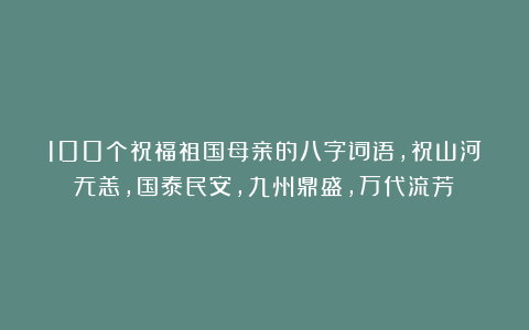 100个祝福祖国母亲的八字词语，祝山河无恙，国泰民安，九州鼎盛，万代流芳！