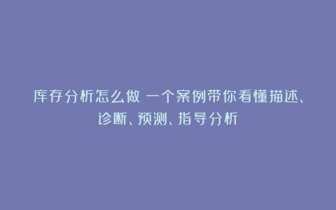 库存分析怎么做？一个案例带你看懂描述、诊断、预测、指导分析！
