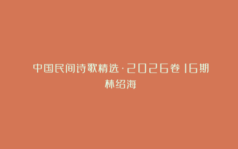 《中国民间诗歌精选·2026卷》16期：林绍海