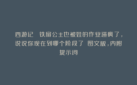 西游记 |铁扇公主也被娃的作业逼疯了，说说你现在到哪个阶段了？（图文版，内附提示词）