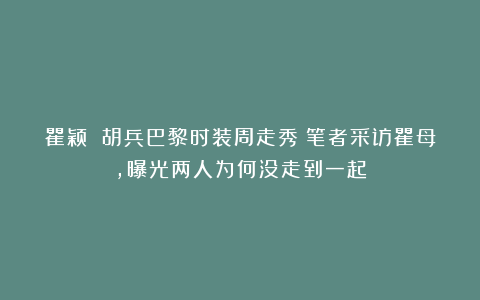 瞿颖 胡兵巴黎时装周走秀！笔者采访瞿母，曝光两人为何没走到一起