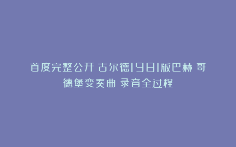 首度完整公开！古尔德1981版巴赫《哥德堡变奏曲》录音全过程