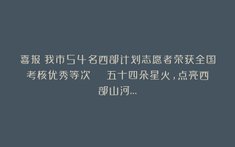 喜报！我市54名西部计划志愿者荣获全国考核优秀等次 | 五十四朵星火，点亮西部山河…