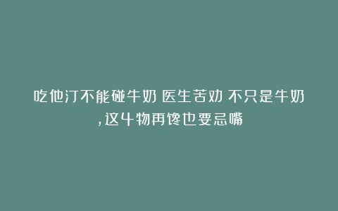 吃他汀不能碰牛奶？医生苦劝：不只是牛奶，这4物再馋也要忌嘴