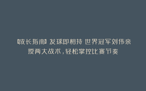 【成长指南】发球即相持？世界冠军刘伟亲授两大战术，轻松掌控比赛节奏