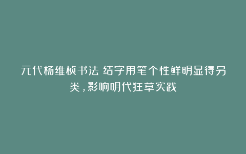 元代杨维桢书法：结字用笔个性鲜明显得另类，影响明代狂草实践