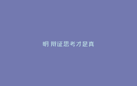 明：辩证思考才是真