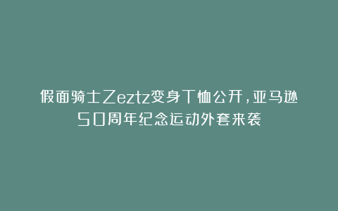 假面骑士Zeztz变身T恤公开，亚马逊50周年纪念运动外套来袭