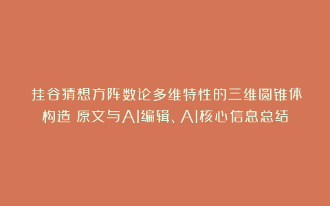 《挂谷猜想方阵数论多维特性的三维圆锥体构造》原文与AI编辑、AI核心信息总结