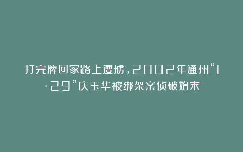 打完牌回家路上遭掳，2002年通州“1·29”庆玉华被绑架案侦破始末