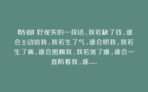 【转载】好现实的一段话，我若缺了钱，谁会主动给我，我若生了气，谁会哄我，我若生了病，谁会照顾我，我若落了难，谁会一直陪着我，谁……？