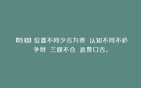 【转载】位置不同少言为贵 认知不同不必争辩 三观不合 浪费口舌。