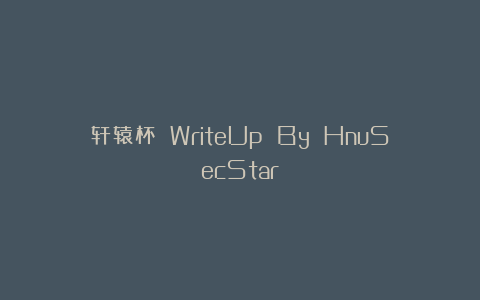 轩辕杯 WriteUp By HnuSecStar