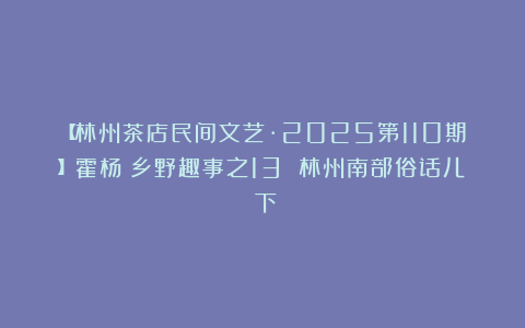 【林州茶店民间文艺·2025第110期】霍杨｜乡野趣事之13 林州南部俗话儿（下）