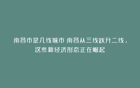 南昌市是几线城市？南昌从三线跃升二线，这些新经济形态正在崛起