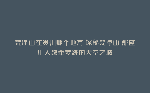 梵净山在贵州哪个地方？探秘梵净山：那座让人魂牵梦绕的天空之城