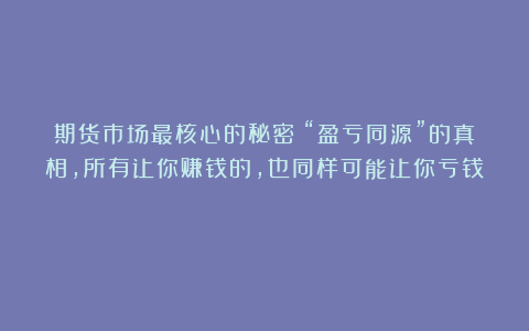 期货市场最核心的秘密：“盈亏同源”的真相，所有让你赚钱的，也同样可能让你亏钱！