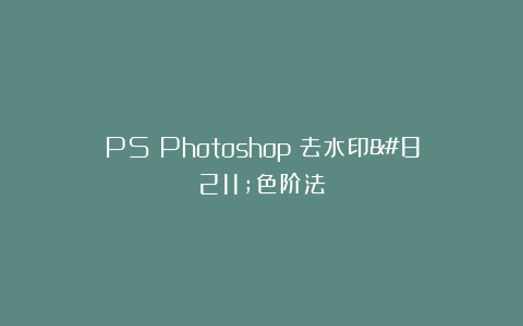 PS（Photoshop）去水印–色阶法
