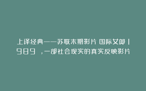 上译经典——苏联末期影片《国际女郎》1989 ，一部社会现实的真实反映影片