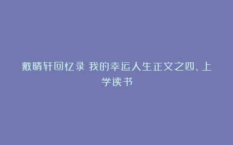 戴晴轩回忆录丨我的幸运人生正文之四、上学读书