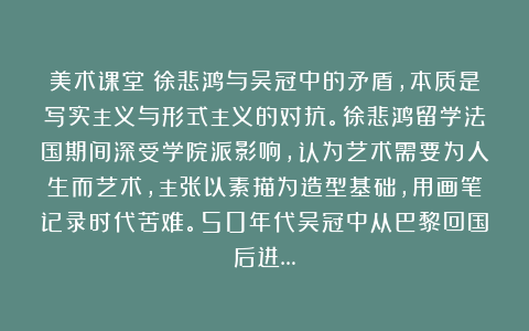 美术课堂：徐悲鸿与吴冠中的矛盾，本质是写实主义与形式主义的对抗。徐悲鸿留学法国期间深受学院派影响，认为艺术需要为人生而艺术，主张以素描为造型基础，用画笔记录时代苦难。50年代吴冠中从巴黎回国后进…