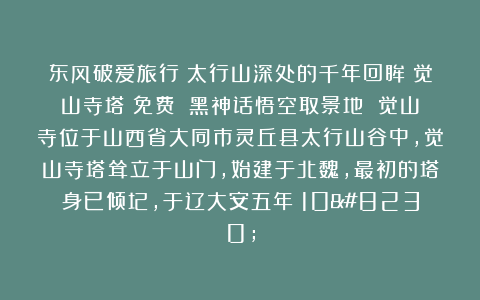 东风破爱旅行：太行山深处的千年回眸～觉山寺塔（免费）～黑神话悟空取景地 觉山寺位于山西省大同市灵丘县太行山谷中，觉山寺塔耸立于山门，始建于北魏，最初的塔身已倾圮，于辽大安五年（10…