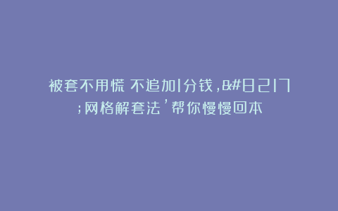 被套不用慌！不追加1分钱，’网格解套法’帮你慢慢回本！