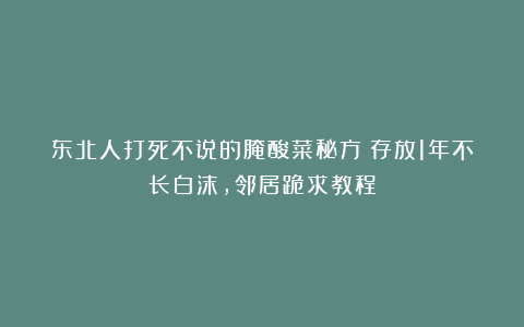 东北人打死不说的腌酸菜秘方！存放1年不长白沫，邻居跪求教程