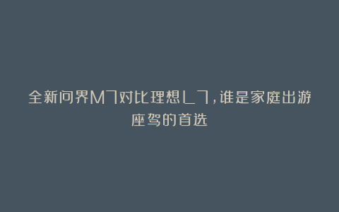 全新问界M7对比理想L7，谁是家庭出游座驾的首选？