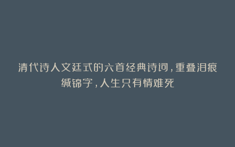 清代诗人文廷式的六首经典诗词，重叠泪痕缄锦字，人生只有情难死