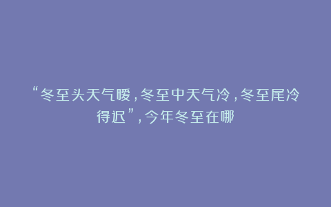 “冬至头天气暧，冬至中天气冷，冬至尾冷得迟”，今年冬至在哪？
