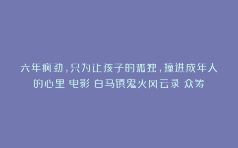 六年疯劲，只为让孩子的孤独，撞进成年人的心里｜电影《白马镇鬼火风云录》众筹