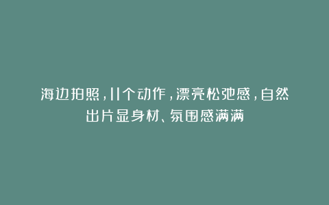 海边拍照，11个动作，漂亮松弛感，自然出片显身材、氛围感满满